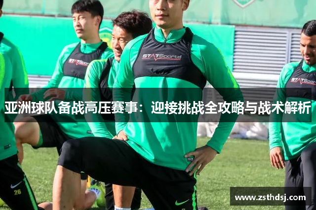 亚洲球队备战高压赛事：迎接挑战全攻略与战术解析