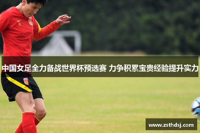 中国女足全力备战世界杯预选赛 力争积累宝贵经验提升实力