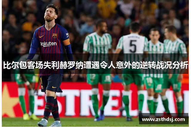 比尔包客场失利赫罗纳遭遇令人意外的逆转战况分析