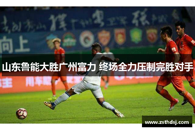 山东鲁能大胜广州富力 终场全力压制完胜对手