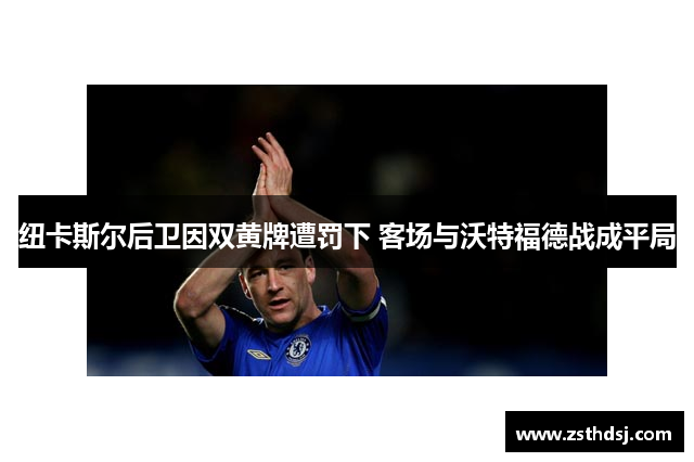 纽卡斯尔后卫因双黄牌遭罚下 客场与沃特福德战成平局