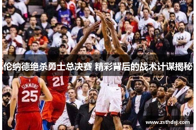 伦纳德绝杀勇士总决赛 精彩背后的战术计谋揭秘