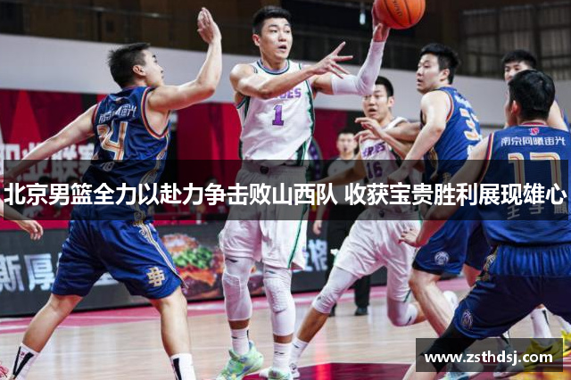 北京男篮全力以赴力争击败山西队 收获宝贵胜利展现雄心