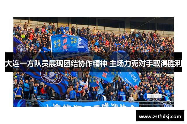 大连一方队员展现团结协作精神 主场力克对手取得胜利