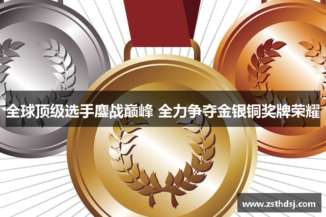 全球顶级选手鏖战巅峰 全力争夺金银铜奖牌荣耀