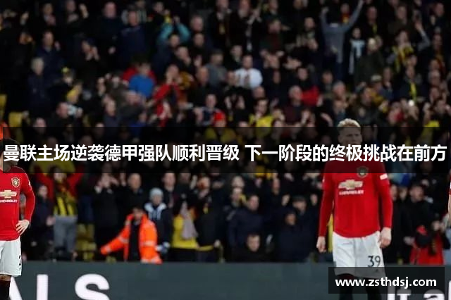 曼联主场逆袭德甲强队顺利晋级 下一阶段的终极挑战在前方