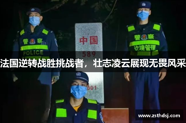 法国逆转战胜挑战者，壮志凌云展现无畏风采
