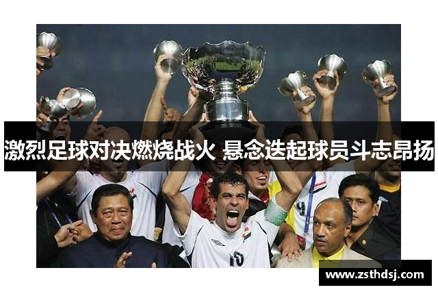 激烈足球对决燃烧战火 悬念迭起球员斗志昂扬