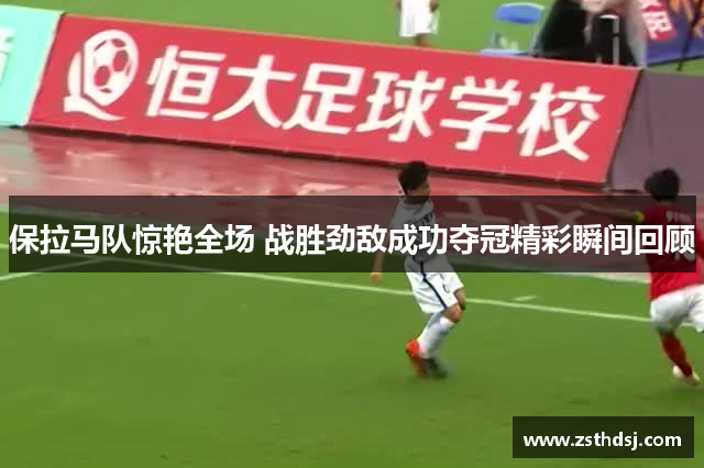 保拉马队惊艳全场 战胜劲敌成功夺冠精彩瞬间回顾