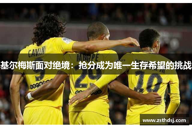 基尔梅斯面对绝境：抢分成为唯一生存希望的挑战