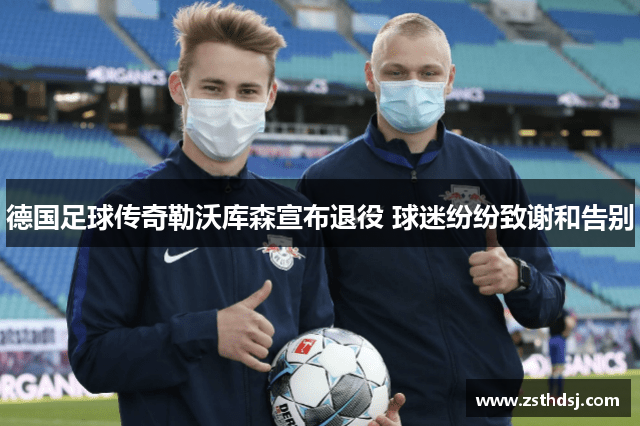 德国足球传奇勒沃库森宣布退役 球迷纷纷致谢和告别