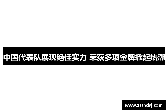 中国代表队展现绝佳实力 荣获多项金牌掀起热潮
