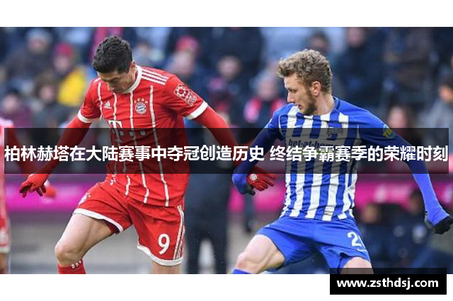 柏林赫塔在大陆赛事中夺冠创造历史 终结争霸赛季的荣耀时刻