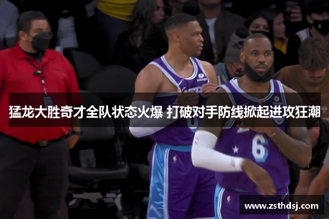猛龙大胜奇才全队状态火爆 打破对手防线掀起进攻狂潮