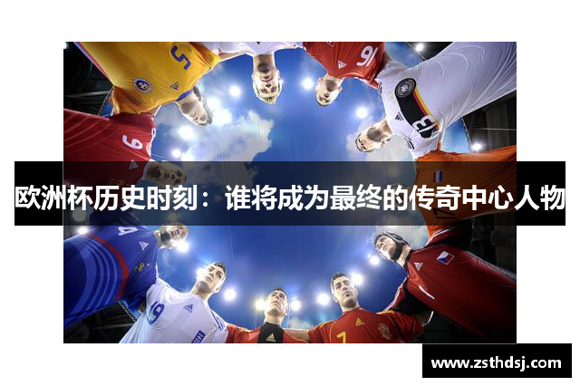 欧洲杯历史时刻：谁将成为最终的传奇中心人物