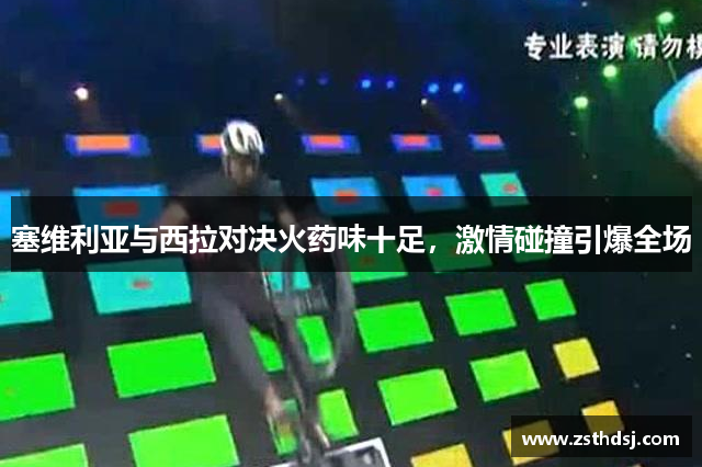 塞维利亚与西拉对决火药味十足，激情碰撞引爆全场