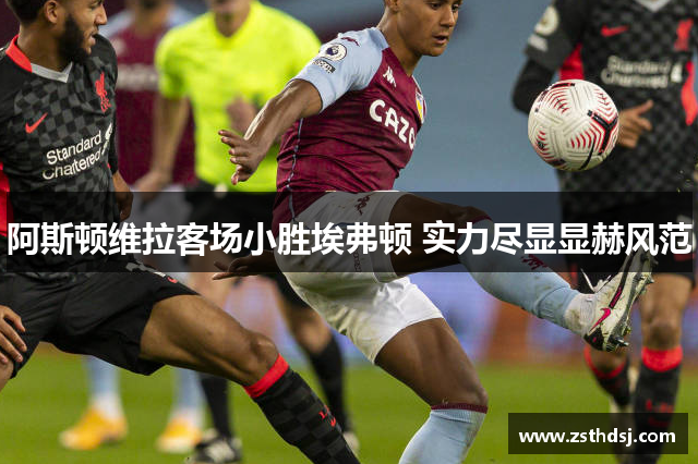 阿斯顿维拉客场小胜埃弗顿 实力尽显显赫风范