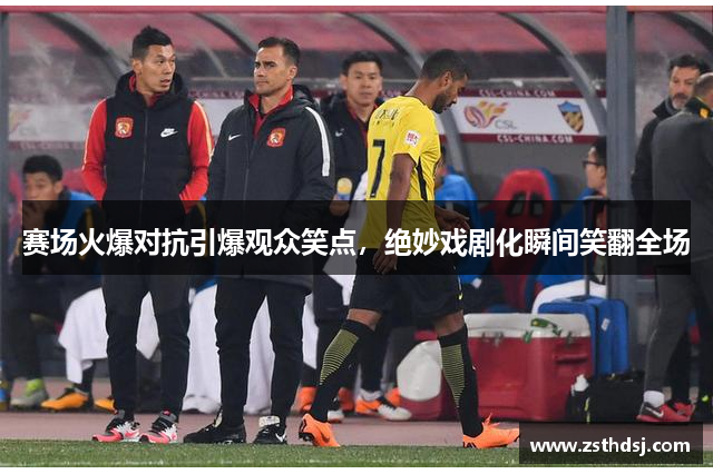 赛场火爆对抗引爆观众笑点，绝妙戏剧化瞬间笑翻全场