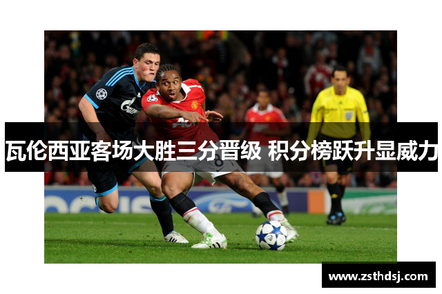 瓦伦西亚客场大胜三分晋级 积分榜跃升显威力