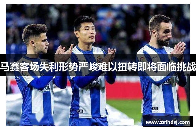 马赛客场失利形势严峻难以扭转即将面临挑战
