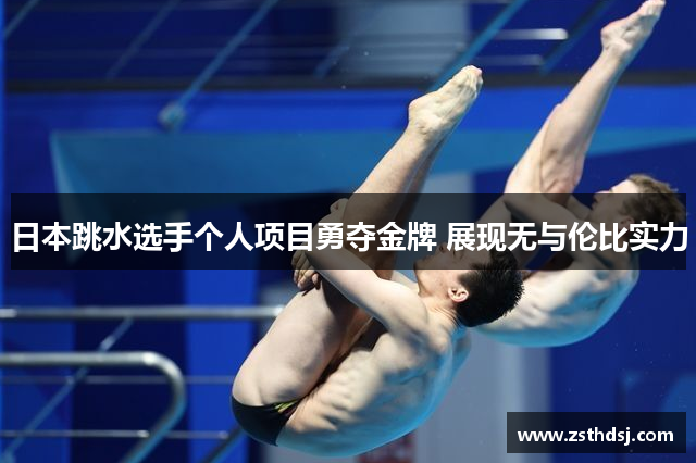 日本跳水选手个人项目勇夺金牌 展现无与伦比实力