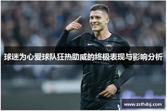 球迷为心爱球队狂热助威的终极表现与影响分析