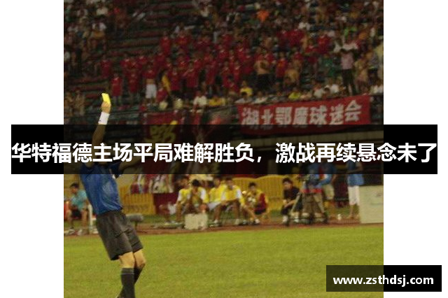 华特福德主场平局难解胜负，激战再续悬念未了