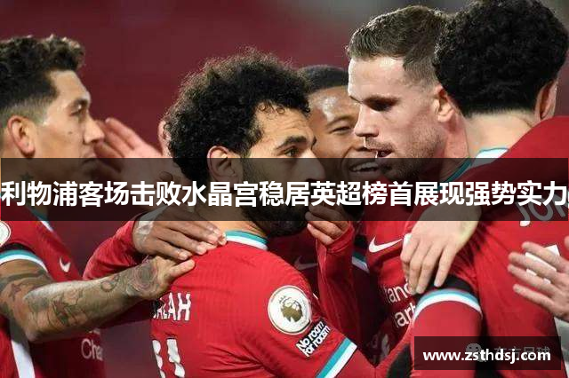 利物浦客场击败水晶宫稳居英超榜首展现强势实力