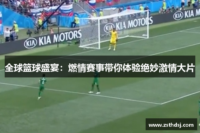 全球篮球盛宴：燃情赛事带你体验绝妙激情大片