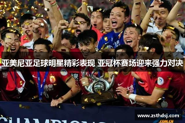 亚美尼亚足球明星精彩表现 亚冠杯赛场迎来强力对决