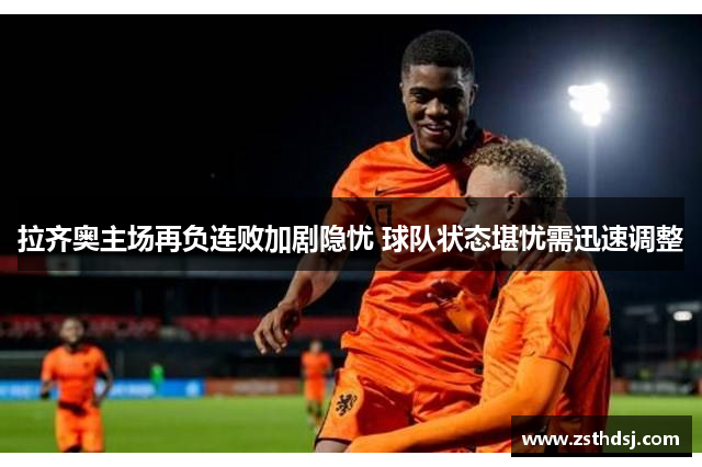 拉齐奥主场再负连败加剧隐忧 球队状态堪忧需迅速调整