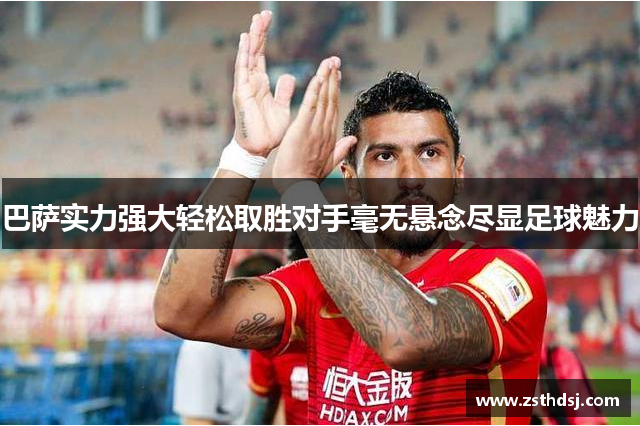 巴萨实力强大轻松取胜对手毫无悬念尽显足球魅力