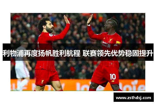 利物浦再度扬帆胜利航程 联赛领先优势稳固提升