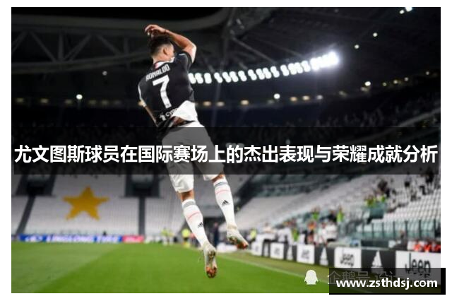 尤文图斯球员在国际赛场上的杰出表现与荣耀成就分析