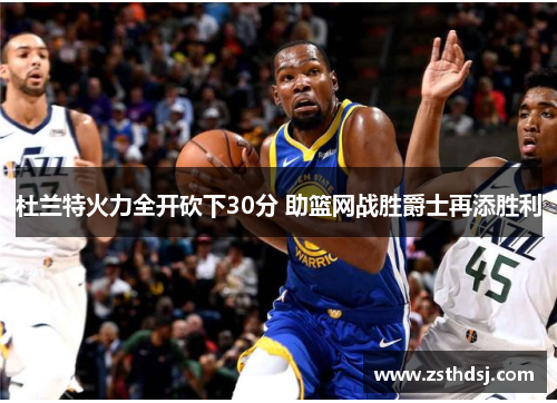 杜兰特火力全开砍下30分 助篮网战胜爵士再添胜利