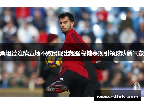 桑坦德连续五场不败展现出超强稳健表现引领球队新气象