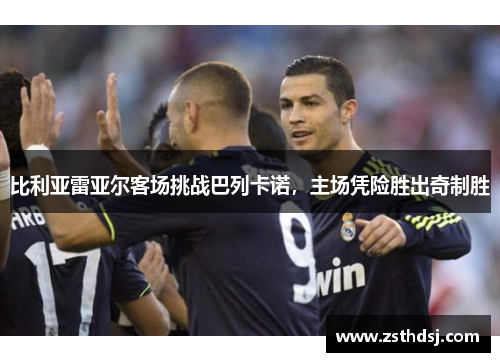 比利亚雷亚尔客场挑战巴列卡诺，主场凭险胜出奇制胜