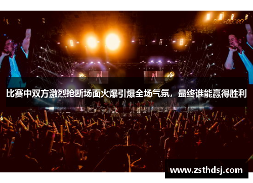 比赛中双方激烈抢断场面火爆引爆全场气氛，最终谁能赢得胜利