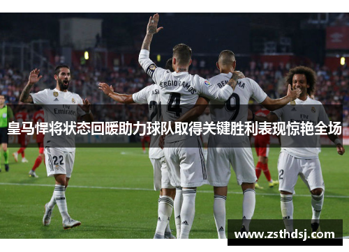 皇马悍将状态回暖助力球队取得关键胜利表现惊艳全场