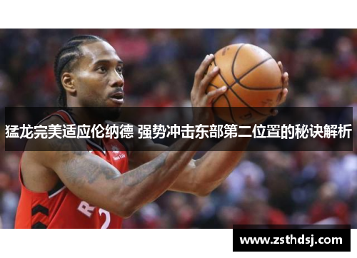 猛龙完美适应伦纳德 强势冲击东部第二位置的秘诀解析