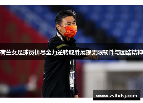 荷兰女足球员拼尽全力逆转取胜展现无限韧性与团结精神