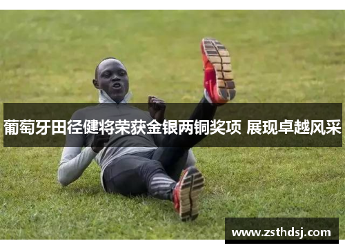葡萄牙田径健将荣获金银两铜奖项 展现卓越风采