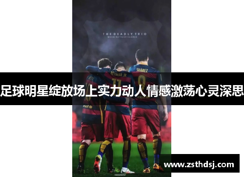 足球明星绽放场上实力动人情感激荡心灵深思