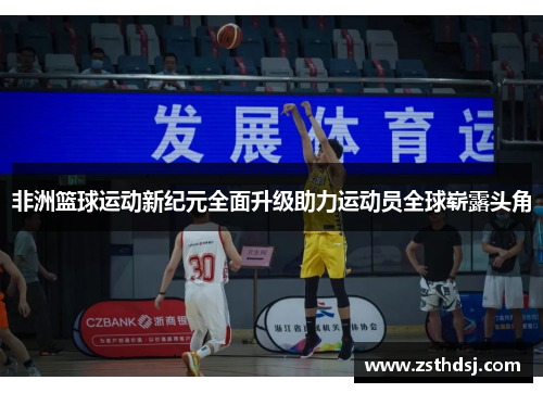 非洲篮球运动新纪元全面升级助力运动员全球崭露头角