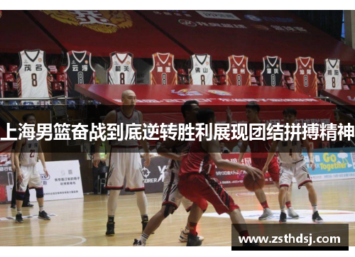 上海男篮奋战到底逆转胜利展现团结拼搏精神