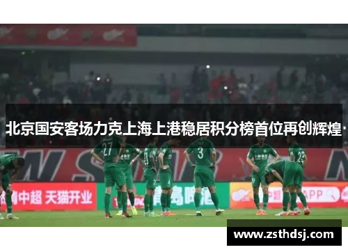 北京国安客场力克上海上港稳居积分榜首位再创辉煌
