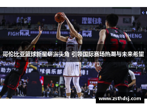 哥伦比亚篮球新星崭露头角 引领国际赛场热潮与未来希望