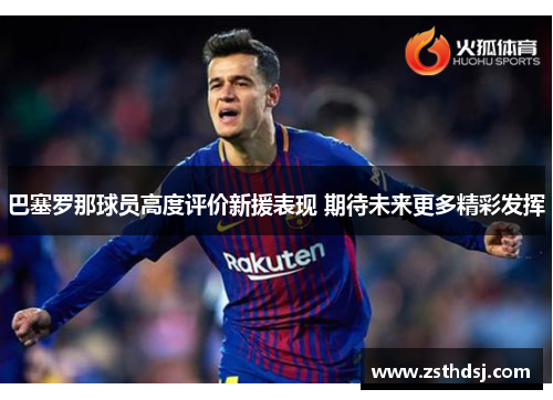 巴塞罗那球员高度评价新援表现 期待未来更多精彩发挥
