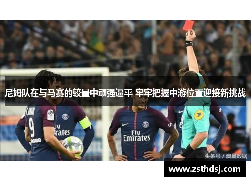 尼姆队在与马赛的较量中顽强逼平 牢牢把握中游位置迎接新挑战