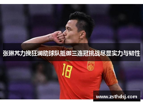 张琳芃力挽狂澜助球队抵御三连冠挑战尽显实力与韧性